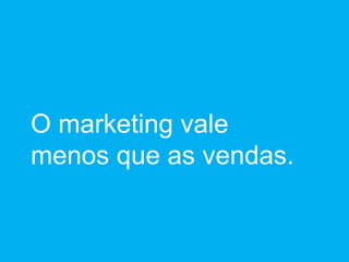 O marketing vale menos que as vendas. 