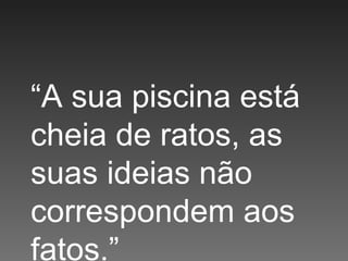“ A sua piscina está cheia de ratos, as suas ideias não correspondem aos fatos.” 