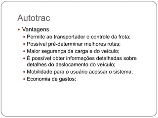 Autotrac
 Vantagens
 Permite ao transportador o controle da frota;
 Possível pré-determinar melhores rotas;
 Maior segurança da carga e do veículo;
 É possível obter informações detalhadas sobre

detalhes do deslocamento do veículo;
 Mobilidade para o usuário acessar o sistema;
 Economia de gastos;

 