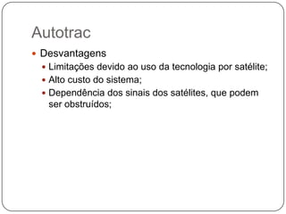 Autotrac
 Desvantagens
 Limitações devido ao uso da tecnologia por satélite;
 Alto custo do sistema;
 Dependência dos sinais dos satélites, que podem

ser obstruídos;

 