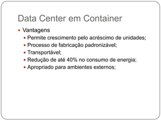 Data Center em Container
 Vantagens
 Permite crescimento pelo acréscimo de unidades;
 Processo de fabricação padronizável;
 Transportável;
 Redução de até 40% no consumo de energia;
 Apropriado para ambientes externos;

 