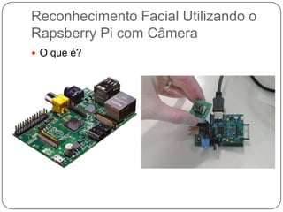 Reconhecimento Facial Utilizando o
Rapsberry Pi com Câmera
 O que é?

 