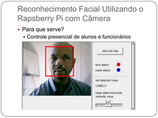 Reconhecimento Facial Utilizando o
Rapsberry Pi com Câmera
 Para que serve?
 Controle presencial de alunos e funcionários

 