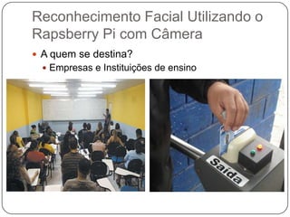 Reconhecimento Facial Utilizando o
Rapsberry Pi com Câmera
 A quem se destina?
 Empresas e Instituições de ensino

 