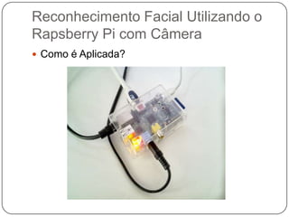 Reconhecimento Facial Utilizando o
Rapsberry Pi com Câmera
 Como é Aplicada?

 