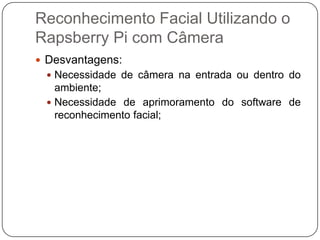 Reconhecimento Facial Utilizando o
Rapsberry Pi com Câmera
 Desvantagens:
 Necessidade de câmera na entrada ou dentro do

ambiente;
 Necessidade de aprimoramento do software de
reconhecimento facial;

 
