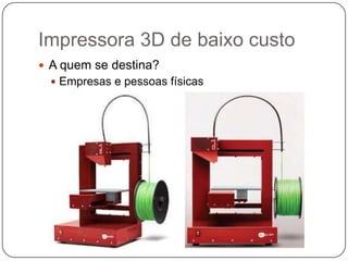 Impressora 3D de baixo custo
 A quem se destina?
 Empresas e pessoas físicas

 