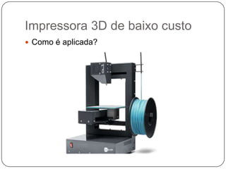 Impressora 3D de baixo custo
 Como é aplicada?

 