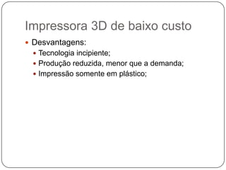 Impressora 3D de baixo custo
 Desvantagens:
 Tecnologia incipiente;
 Produção reduzida, menor que a demanda;
 Impressão somente em plástico;

 