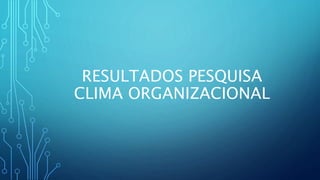 RESULTADOS PESQUISA
CLIMA ORGANIZACIONAL
 
