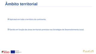 Âmbito territorial
 Aplicável em todo o território do continente;
 Gerido em função das áreas territoriais previstas nas Estratégias de Desenvolvimento Local;
 