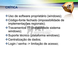 CRÍTICA Uso de software proprietário (windows); Código-fonte fechado (impossibilidade de implementações regionais); Travamentos ?? (instabilidade sistema windows); Suporte técnico (plataforma windows); Centralização de dados; Login / senha -> limitação de acesso; 