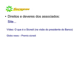 ● Direitos e deveres dos associados:
Site...
Vídeo: O que é o Sicredi (na visão do presidente do Banco)
Globo news – Premio sicredi
 