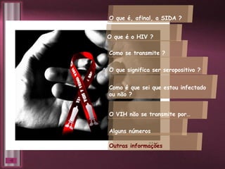 Como se transmite ? O que é, afinal, a SIDA ? O que é o HIV ? Como é que sei que estou infectado ou não ? O que significa ser seropositivo ? Outras informações Alguns números O VIH não se transmite por… 