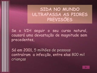 SIDA NO MUNDO ULTRAPASSA AS PIORES PREVISÕES Se o VIH seguir o seu curso natural, causará uma devastação de magnitude sem precedentes, Só em 2001,  5 milhões de pessoas contraíram  a infecção, entre elas  800 mil crianças 