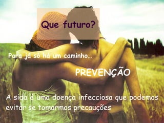 A sida é uma doença infecciosa que podemos evitar se tomarmos precauções Que futuro? Para já só há um caminho… PREVENÇÃO 