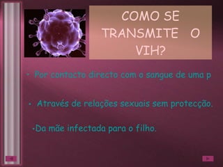 COMO SE TRANSMITE  O VIH? Por contacto directo com o sangue de uma pessoa infectada. Da mãe infectada para o filho. Através de relações sexuais sem protecção. 