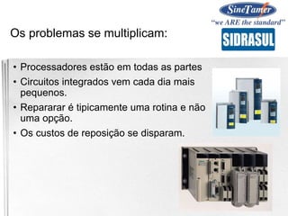 Os problemas se multiplicam:
• Processadores estão em todas as partes
• Circuitos integrados vem cada dia mais
pequenos.
• Repararar é tipicamente uma rotina e não
uma opção.
• Os custos de reposição se disparam.
 