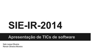 SIE-IR-2014
Apresentação de TICs de software
Ítalo Lessa Oliveira
Renan Oliveira Moreira
 