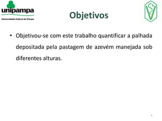 Objetivos
• Objetivou-se com este trabalho quantificar a palhada

depositada pela pastagem de azevém manejada sob
diferentes alturas.

4

 