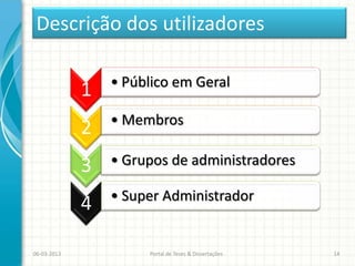 Descrição dos utilizadores

                 • Público em Geral
             1
                 • Membros
             2
             3   • Grupos de administradores

                 • Super Administrador
             4

06-03-2013            Portal de Teses & Dissertações   14
 