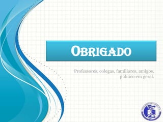 OBRIGADO
Professores, colegas, familiares, amigos,
                        público em geral.
 