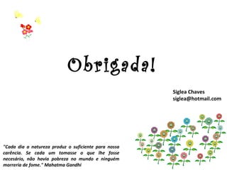 Obrigada! Siglea Chaves [email_address] "Cada dia a natureza produz o suficiente para nossa carência. Se cada um tomasse o que lhe fosse necesário, não havia pobreza no mundo e ninguém morreria de fome." Mahatma Gandhi 