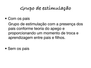 Grupo de estimulação
• Com os pais

 Grupo de estimulação com a presença dos
  pais conforme teoria do apego e
  proporcionando um momento de troca e
  aprendizagem entre pais e ﬁlhos.

• Sem os pais
 
