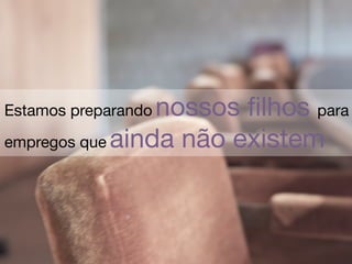 nossos ﬁlhos para
Estamos preparando

empregos que ainda não existem
 