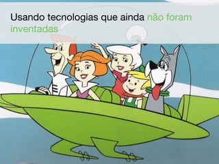 Usando tecnologias que ainda não foram
inventadas
 