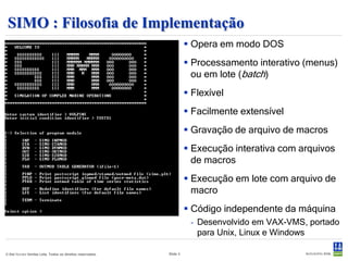 SIMO : Histórico
  1989 : Desenvolvido pela MARINTEK desde 1989-91 e validado em tanque
   de provas.
     - Modelos de forças especiais adicionados continuamente

  1996 : Projeto DEEPER JIP (96-99) – análise acoplada (RIFLEX)
     - DEEPC (interface gráfica para o SIMO e RIFLEX) desenvolvido, mantido e
       comercializado pela DNV.
     - SIMO and RIFLEX podem ser utilizados como programas independentes

  2008 : Software de visualização SimVis desenvolvido pela CEETRON. É
   comercializado apenas pela MARINTEK.
  2011 : Pré-processador gráfico SIMA desenvolvido pela MARINTEK para o
   SIMO e RIFLEX.




© Det Norske Veritas Ltda. Todos os direitos reservados.   Slide 3
 