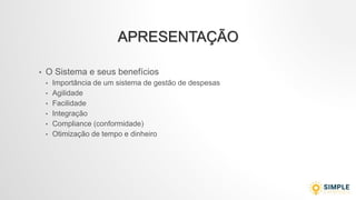 APRESENTAÇÃO
• O Sistema e seus benefícios
• Importância de um sistema de gestão de despesas
• Agilidade
• Facilidade
• Integração
• Compliance (conformidade)
• Otimização de tempo e dinheiro
 