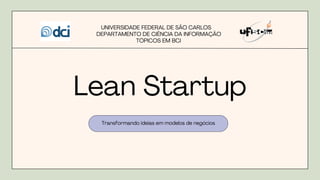 Lean Startup
Transformando ideias em modelos de negócios
UNIVERSIDADE FEDERAL DE SÃO CARLOS
DEPARTAMENTO DE CIÊNCIA DA INFORMAÇÃO
TÓPICOS EM BCI
 