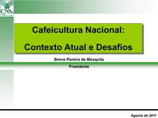 Cafeicultura Nacional:
Contexto Atual e Desafios
Agosto de 2011
Breno Pereira de Mesquita
Presidente
 