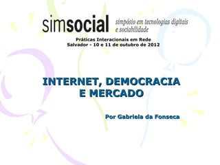 Práticas Interacionais em Rede
   Salvador - 10 e 11 de outubro de 2012




INTERNET, DEMOCRACIA
     E MERCADO

                  Por Gabriela da Fonseca
 