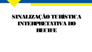 SINALIZAÇÃO TURÍSTICA
INTERPRETATIVA DO
RECIFE
 