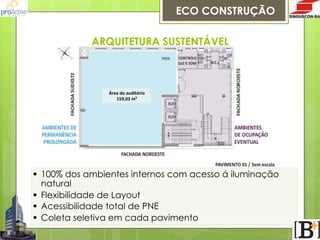 ECO CONSTRUÇÃO
ARQUITETURA SUSTENTÁVEL

Área  do  auditório
159,03  m²

§  100% dos ambientes internos com acesso á iluminação
natural
§  Flexibilidade de Layout
§  Acessibilidade total de PNE
§  Coleta seletiva em cada pavimento

 