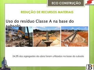 ECO CONSTRUÇÃO
REDUÇÃO DE RECURSOS MATERIAIS

Uso do resíduo Classe A na base do
subsolo 


24,2% dos agregados da obra foram utilizados na base do subsolo

 