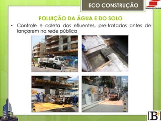 ECO CONSTRUÇÃO
POLUIÇÃO DA ÁGUA E DO SOLO
•  Controle e coleta dos efluentes, pre-tratados antes de
lançarem na rede pública

 