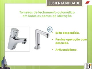 SUSTENTABILIDADE
Torneiras de fechamento automático
em todos os pontos de utilização

•  Evita desperdício.
•  Previne operação com
descuido.
•  Antivandalismo.

Todos esses equipamentos garantem uma
economia significativa de água

 