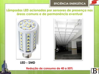 EFICIÊNCIA ENERGÉTICA

Lâmpadas LED acionadas por sensores de presença nas
áreas comuns e de permanência eventual

LED - SMD
Redução de consumo de 40 a 50%

 