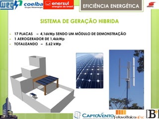 EFICIÊNCIA ENERGÉTICA

SISTEMA DE GERAÇÃO HIBRIDA
§ 
§ 
§ 

17 PLACAS – 4,16kWp SENDO UM MÓDULO DE DEMONSTRAÇÃO
1 AEROGERADOR DE 1,46kWp
TOTALIZANDO – 5,62 kWp

 
