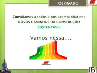 OBRIGADO
Convidamos a todos a nos acompanhar nos 
NOVOS CAMINHOS DA CONSTRUÇÃO
SUSTENTÁVEL


Vamos nessa….

 