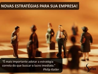 NOVAS ESTRATÉGIAS PARA SUA EMPRESA!




“É mais importante adotar a estratégia
correta do que buscar o lucro imediato.”
                               Philip Kotler
 