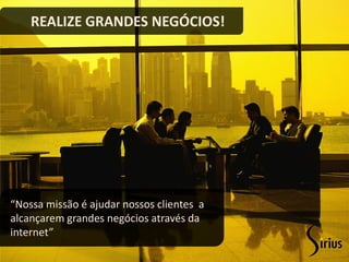 REALIZE GRANDES NEGÓCIOS!




“Nossa missão é ajudar nossos clientes a
alcançarem grandes negócios através da
internet”
 