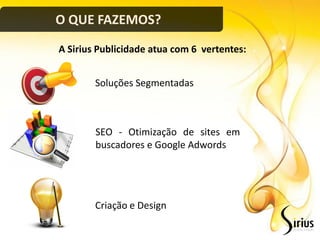 O QUE FAZEMOS?
A Sirius Publicidade atua com 6 vertentes:


        Soluções Segmentadas



        SEO - Otimização de sites em
        buscadores e Google Adwords




        Criação e Design
 