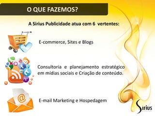 O QUE FAZEMOS?
A Sirius Publicidade atua com 6 vertentes:


    E-commerce, Sites e Blogs



    Consultoria e planejamento estratégico
    em mídias sociais e Criação de conteúdo.




    E-mail Marketing e Hospedagem
 