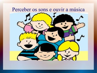 Perceber os sons e ouvir a música