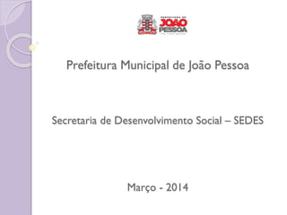 Prefeitura Municipal de João Pessoa
Secretaria de Desenvolvimento Social – SEDES
Março - 2014
 