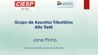 Grupo de Assuntos Tributários
Alto Tietê
MOGI DAS CRUZES, 28 DE MAIO DE 2015
Jane Pinho
 